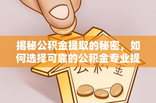 德格揭秘公积金提取的秘密，如何选择可靠的公积金专业提取代办服务