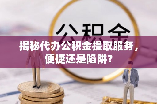 德格揭秘代办公积金提取服务，便捷还是陷阱？