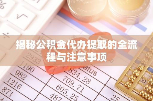 德格揭秘公积金代办提取的全流程与注意事项