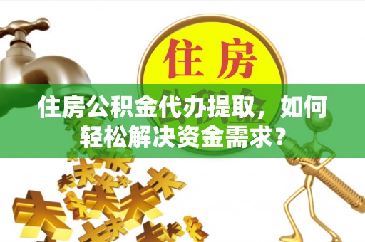 德格住房公积金代办提取，如何轻松解决资金需求？