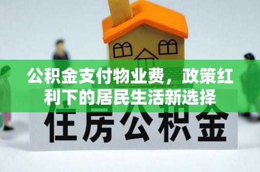 德格公积金支付物业费，政策红利下的居民生活新选择