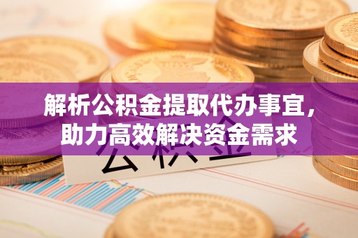 德格解析公积金提取代办事宜，助力高效解决资金需求