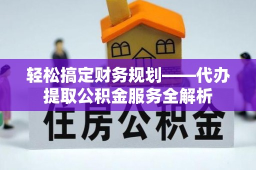 德格轻松搞定财务规划——代办提取公积金服务全解析