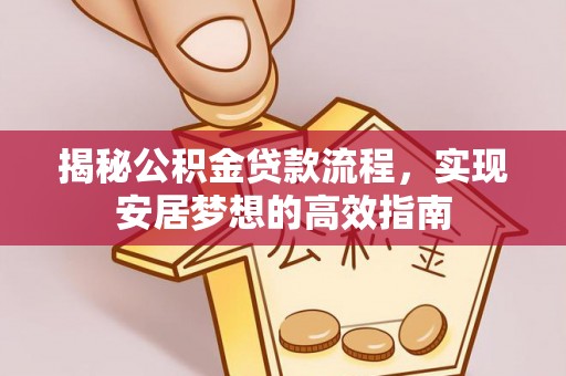 德格揭秘公积金贷款流程，实现安居梦想的高效指南