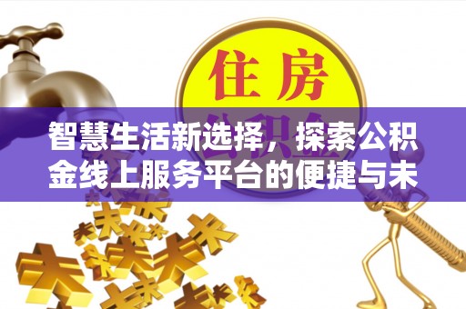 德格智慧生活新选择，探索公积金线上服务平台的便捷与未来