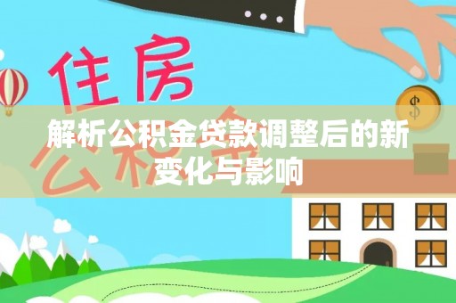 德格解析公积金贷款调整后的新变化与影响