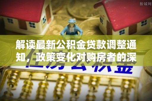 德格解读最新公积金贷款调整通知，政策变化对购房者的深远影响
