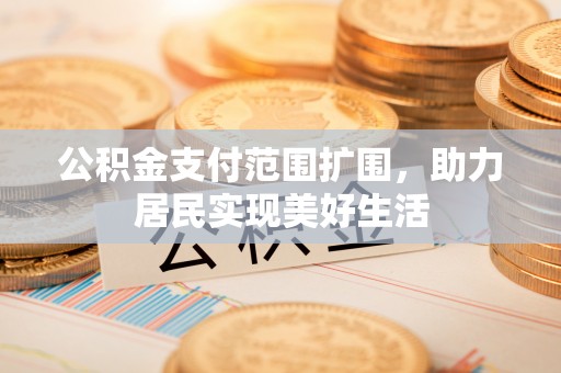 德格公积金支付范围扩围，助力居民实现美好生活