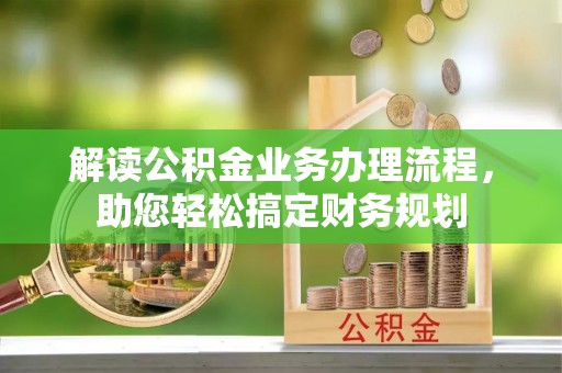 德格解读公积金业务办理流程，助您轻松搞定财务规划