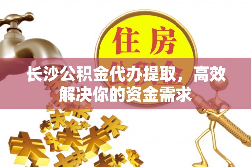 德格长沙公积金代办提取，高效解决你的资金需求