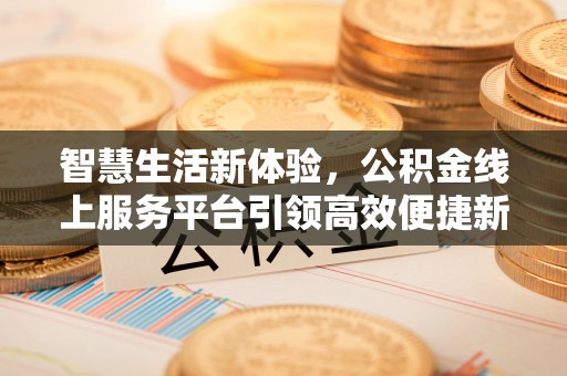 德格智慧生活新体验，公积金线上服务平台引领高效便捷新时代