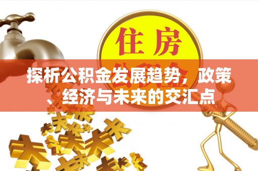德格探析公积金发展趋势，政策、经济与未来的交汇点
