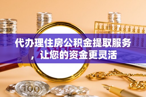 德格代办理住房公积金提取服务，让您的资金更灵活