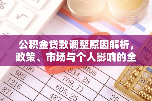 德格公积金贷款调整原因解析，政策、市场与个人影响的全面解读
