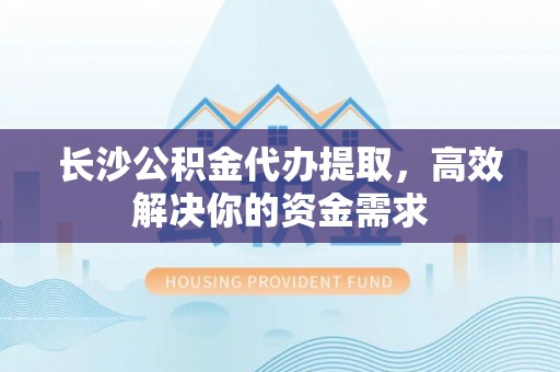 德格长沙公积金代办提取，高效解决你的资金需求
