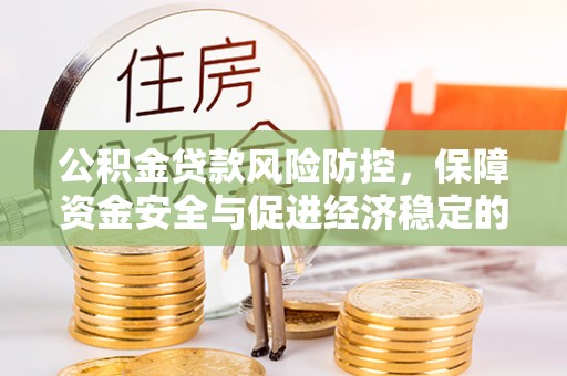 德格公积金贷款风险防控，保障资金安全与促进经济稳定的关键策略