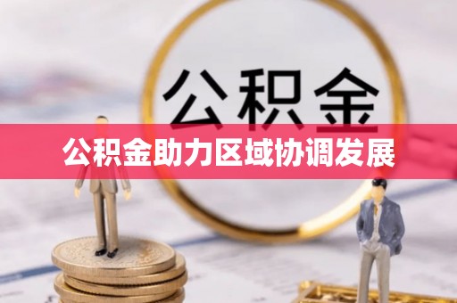 德格公积金助力区域协调发展