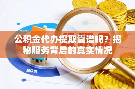 德格公积金代办提取靠谱吗？揭秘服务背后的真实情况