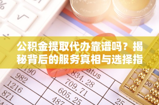 德格公积金提取代办靠谱吗？揭秘背后的服务真相与选择指南
