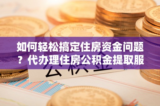 德格如何轻松搞定住房资金问题？代办理住房公积金提取服务全解析
