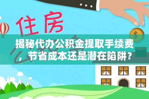德格揭秘代办公积金提取手续费，节省成本还是潜在陷阱？