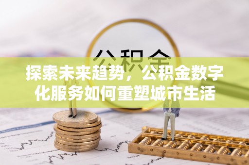 德格探索未来趋势，公积金数字化服务如何重塑城市生活