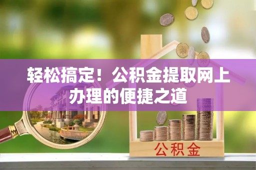 德格轻松搞定！公积金提取网上办理的便捷之道