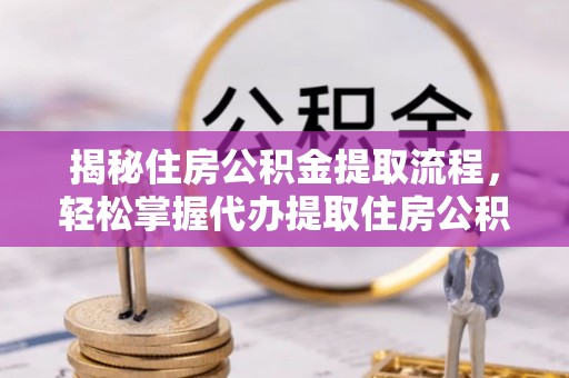 德格揭秘住房公积金提取流程，轻松掌握代办提取住房公积金技巧