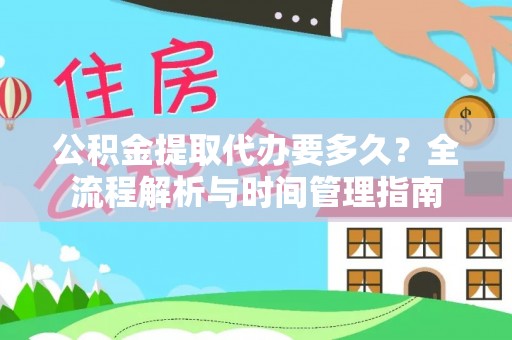 德格公积金提取代办要多久？全流程解析与时间管理指南