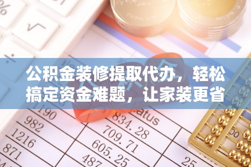德格公积金装修提取代办，轻松搞定资金难题，让家装更省心