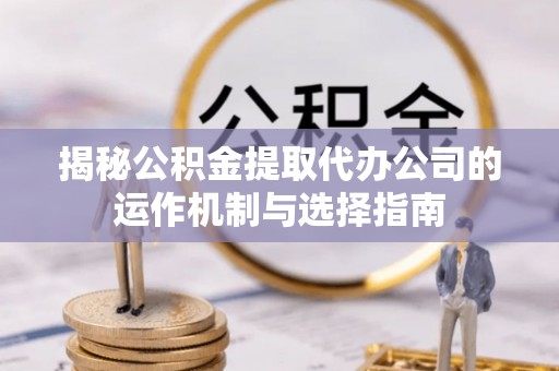 德格揭秘公积金提取代办公司的运作机制与选择指南