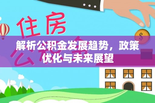 德格解析公积金发展趋势，政策优化与未来展望