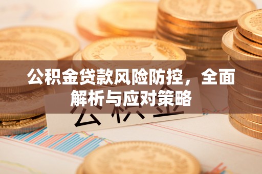 德格公积金贷款风险防控，全面解析与应对策略