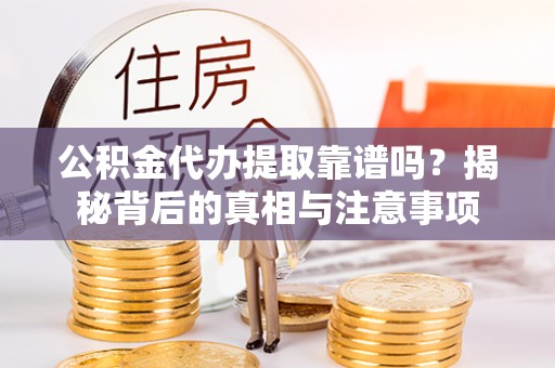 德格公积金代办提取靠谱吗？揭秘背后的真相与注意事项