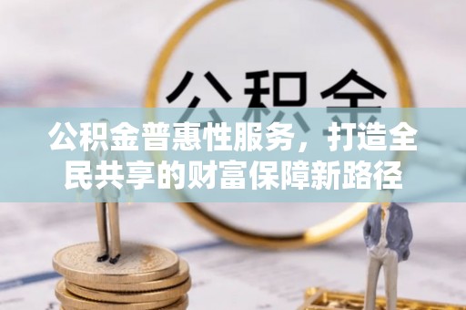 德格公积金普惠性服务，打造全民共享的财富保障新路径