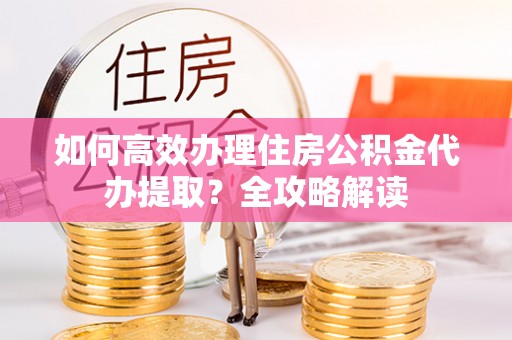 德格如何高效办理住房公积金代办提取？全攻略解读
