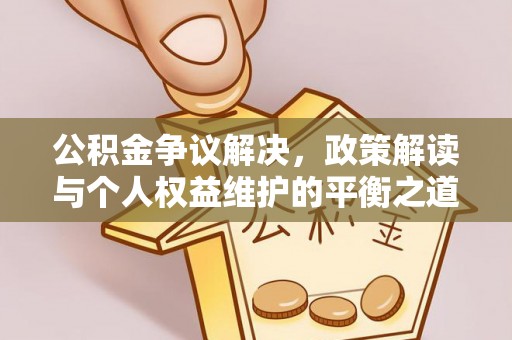 德格公积金争议解决，政策解读与个人权益维护的平衡之道