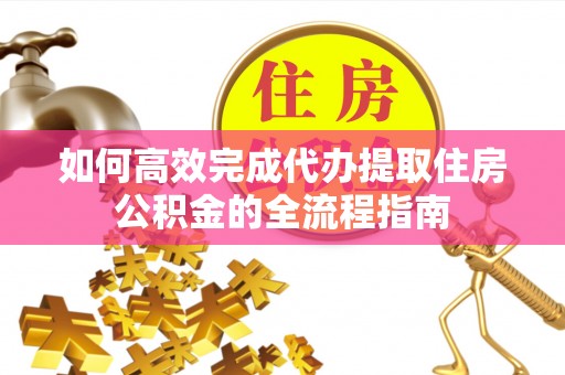 德格如何高效完成代办提取住房公积金的全流程指南