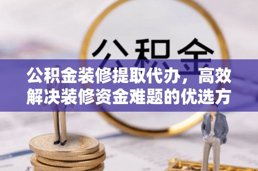 德格公积金装修提取代办，高效解决装修资金难题的优选方案