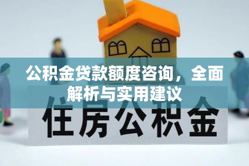 德格公积金贷款额度咨询，全面解析与实用建议