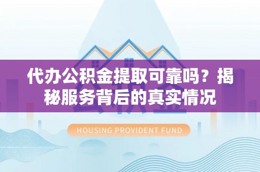 德格代办公积金提取可靠吗？揭秘服务背后的真实情况