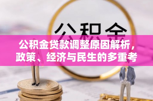 德格公积金贷款调整原因解析，政策、经济与民生的多重考量