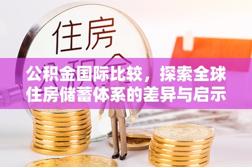 德格公积金国际比较，探索全球住房储蓄体系的差异与启示