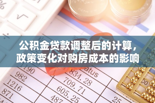 德格公积金贷款调整后的计算，政策变化对购房成本的影响与应对策略