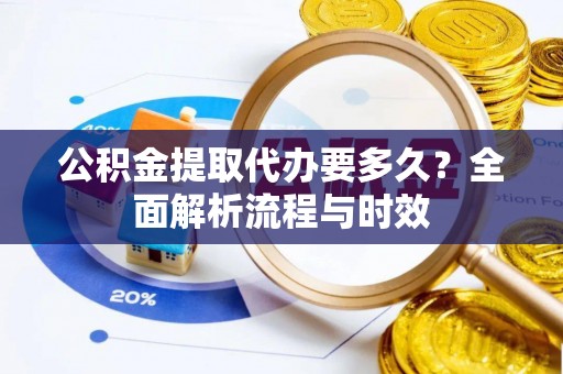 德格公积金提取代办要多久？全面解析流程与时效