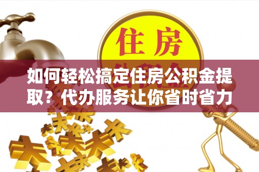 德格如何轻松搞定住房公积金提取？代办服务让你省时省力