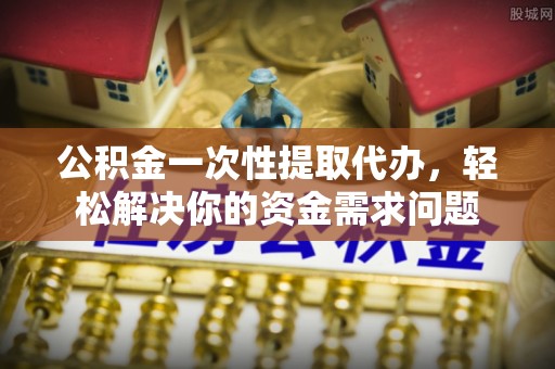 德格公积金一次性提取代办，轻松解决你的资金需求问题