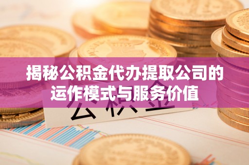 德格揭秘公积金代办提取公司的运作模式与服务价值