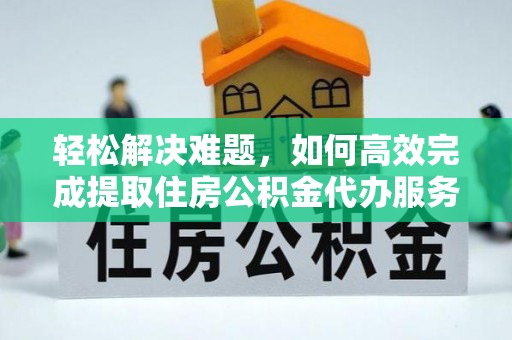德格轻松解决难题，如何高效完成提取住房公积金代办服务