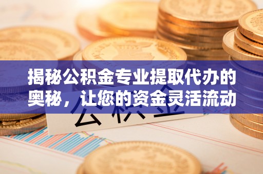 德格揭秘公积金专业提取代办的奥秘，让您的资金灵活流动